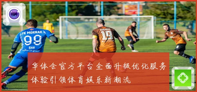 华体会官方平台全面升级优化服务体验引领体育娱乐新潮流