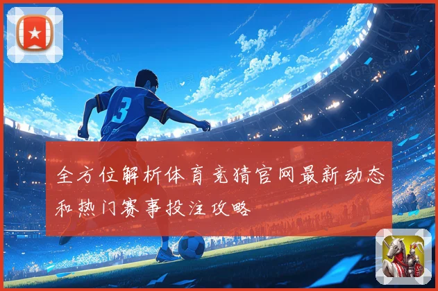 全方位解析体育竞猜官网最新动态和热门赛事投注攻略