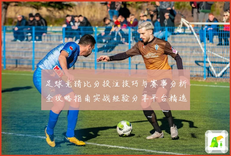 足球竞猜比分投注技巧与赛事分析全攻略指南实战经验分享平台精选
