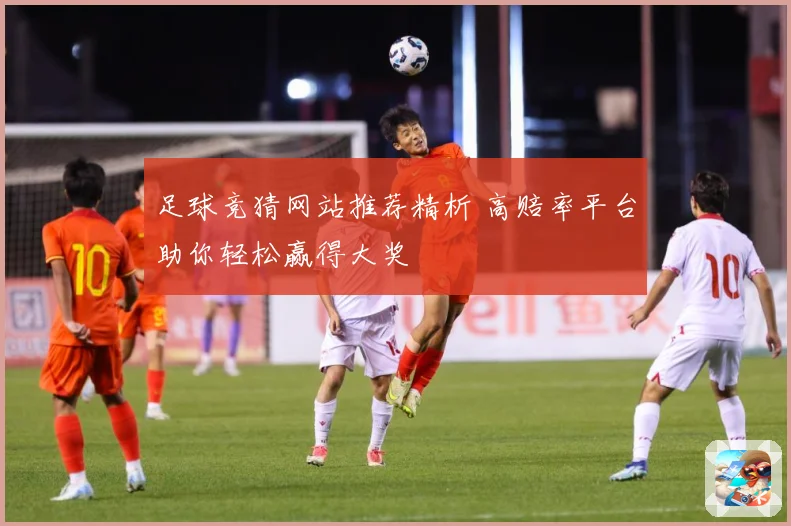 足球竞猜网站推荐精析 高赔率平台助你轻松赢得大奖