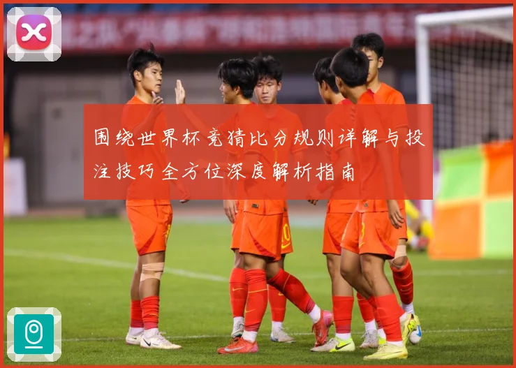 围绕世界杯竞猜比分规则详解与投注技巧全方位深度解析指南