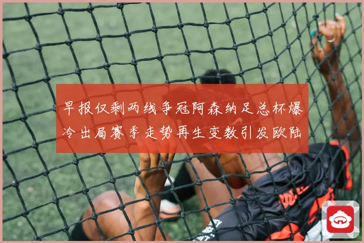 早报仅剩两线争冠阿森纳足总杯爆冷出局赛季走势再生变数引发欧陆格局震荡