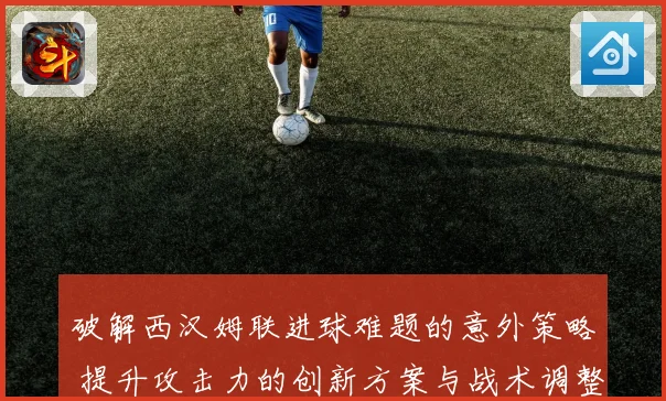 破解西汉姆联进球难题的意外策略 提升攻击力的创新方案与战术调整