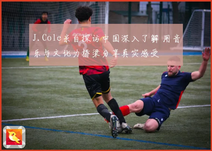 J.Cole亲自探访中国深入了解 用音乐与文化为桥梁分享真实感受
