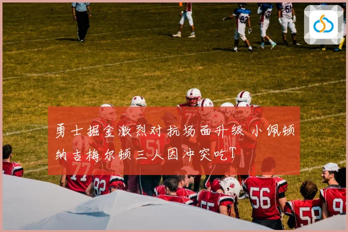 勇士掘金激烈对抗场面升级 小佩顿纳吉梅尔顿三人因冲突吃T