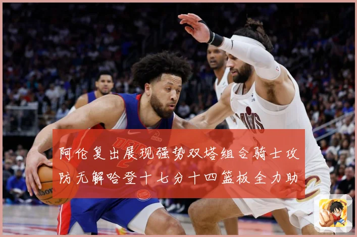 阿伦复出展现强势双塔组合骑士攻防无解哈登十七分十四篮板全力助专题观察