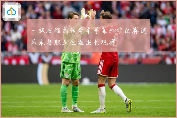 一级方程式传奇车手莱科宁的赛道风采与职业生涯成长观察