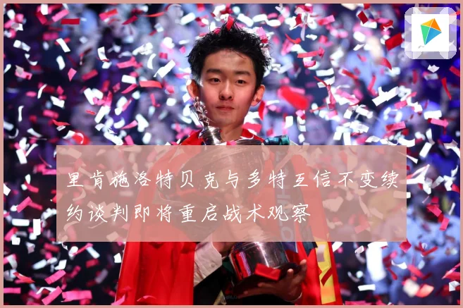 里肯施洛特贝克与多特互信不变续约谈判即将重启战术观察