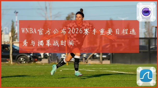 WNBA官方公布2026赛季重要日程选秀与揭幕战时间