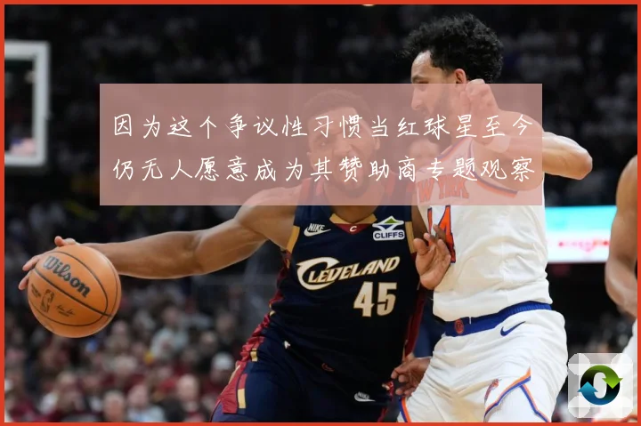 因为这个争议性习惯当红球星至今仍无人愿意成为其赞助商专题观察