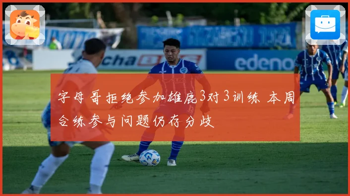字母哥拒绝参加雄鹿3对3训练 本周合练参与问题仍存分歧