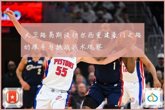 大卫路易斯谈切尔西重建豪门之路的艰辛与挑战战术观察