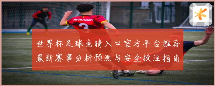 世界杯足球竞猜入口官方平台推荐最新赛事分析预测与安全投注指南