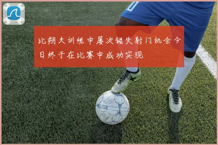比朔夫训练中屡次错失射门机会今日终于在比赛中成功实现