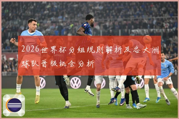 2026世界杯分组规则解析及各大洲球队晋级机会分析