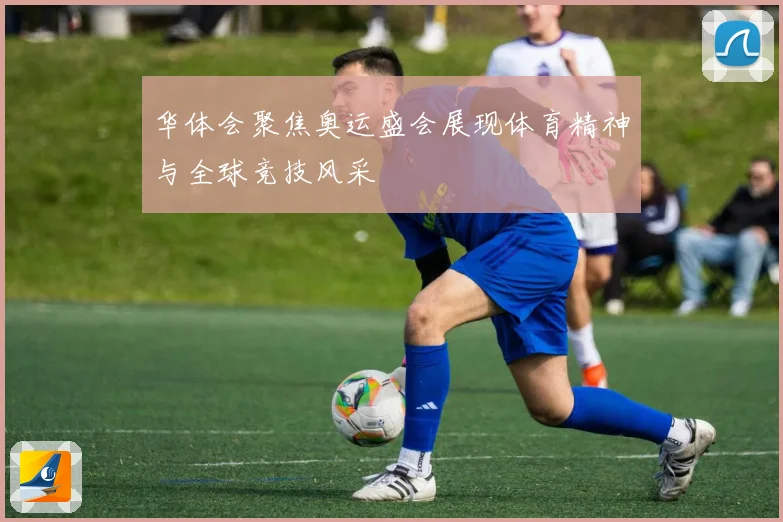 华体会聚焦奥运盛会展现体育精神与全球竞技风采