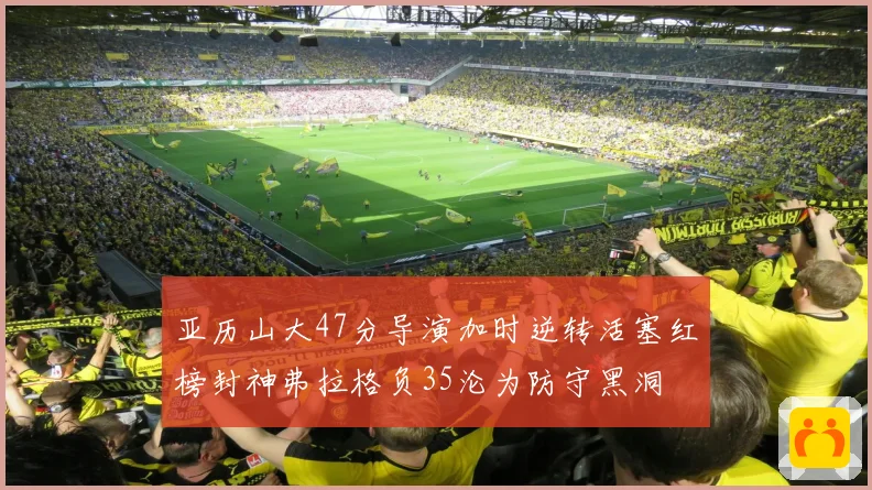 亚历山大47分导演加时逆转活塞红榜封神弗拉格负35沦为防守黑洞