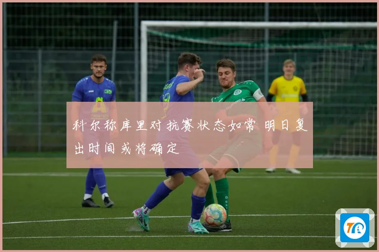 科尔称库里对抗赛状态如常 明日复出时间或将确定
