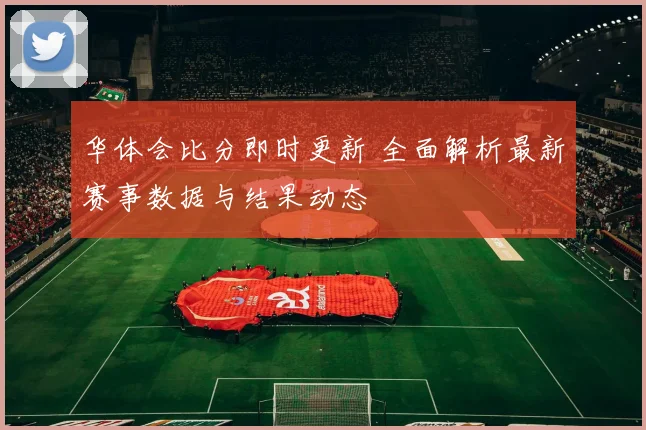华体会比分即时更新 全面解析最新赛事数据与结果动态