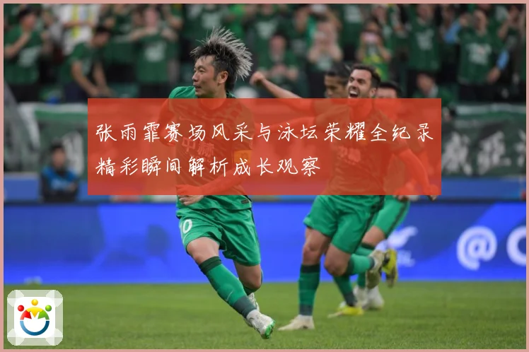 张雨霏赛场风采与泳坛荣耀全纪录精彩瞬间解析成长观察