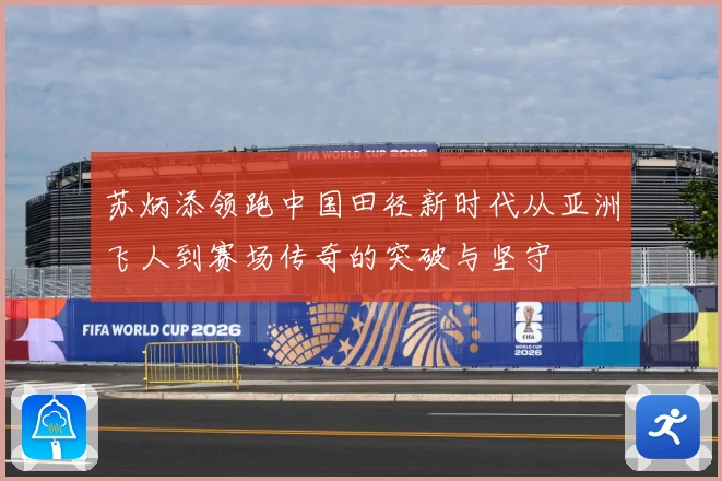 苏炳添领跑中国田径新时代从亚洲飞人到赛场传奇的突破与坚守