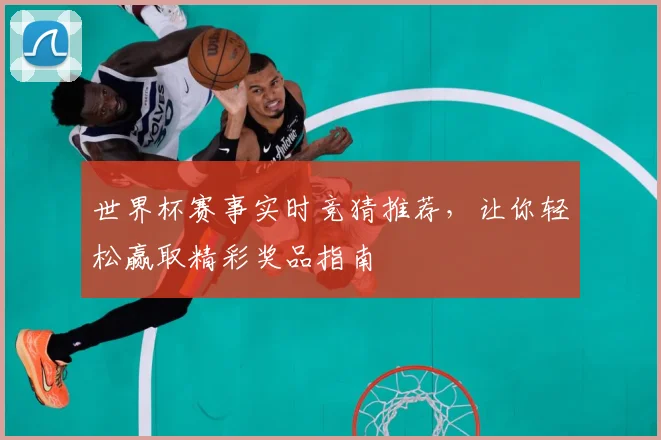 世界杯赛事实时竞猜推荐，让你轻松赢取精彩奖品指南