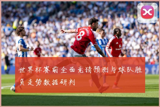 世界杯赛前全面竞猜预测与球队胜负走势数据研判
