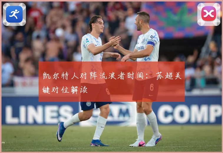 凯尔特人对阵流浪者时间：苏超关键对位解读