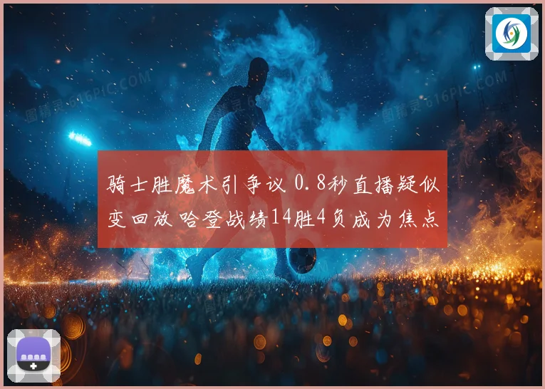 骑士胜魔术引争议 0.8秒直播疑似变回放 哈登战绩14胜4负成为焦点
