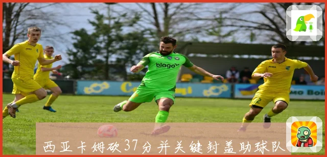 西亚卡姆砍37分并关键封盖助球队终结16连败胜利时刻令全队松一口气