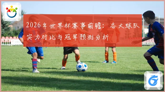 2026年世界杯赛事前瞻：各大球队实力对比与冠军预测分析