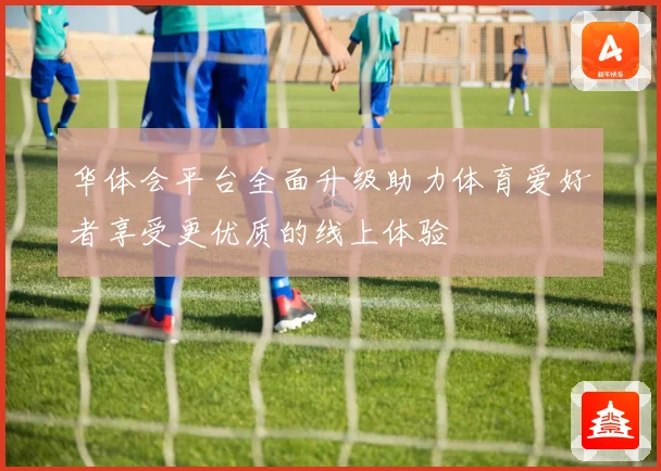 华体会平台全面升级助力体育爱好者享受更优质的线上体验