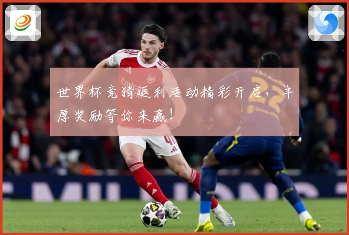 世界杯竞猜返利活动精彩开启，丰厚奖励等你来赢！