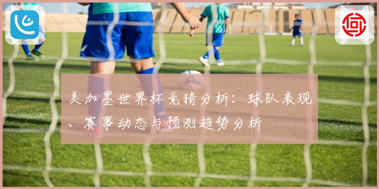 美加墨世界杯竞猜分析：球队表现、赛事动态与预测趋势分析