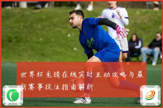世界杯竞猜在线实时互动攻略与最新赛事投注指南解析