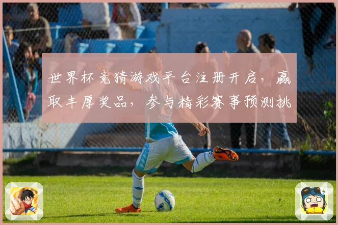 世界杯竞猜游戏平台注册开启，赢取丰厚奖品，参与精彩赛事预测挑战