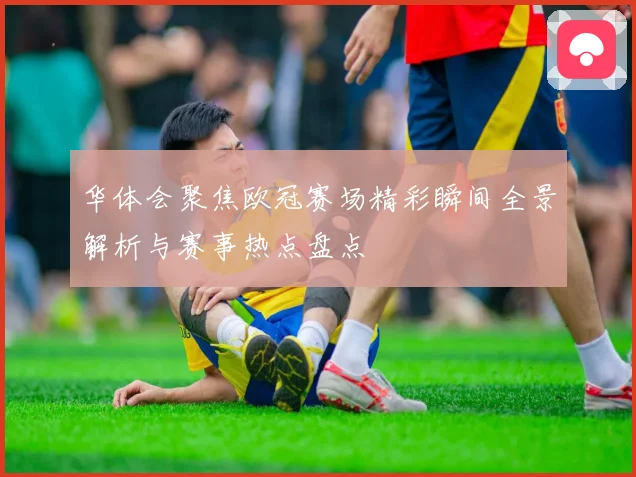 华体会聚焦欧冠赛场精彩瞬间全景解析与赛事热点盘点