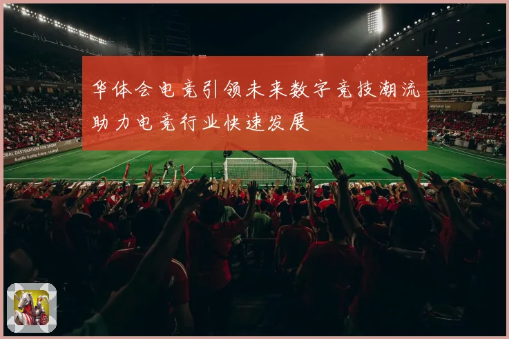 华体会电竞引领未来数字竞技潮流助力电竞行业快速发展