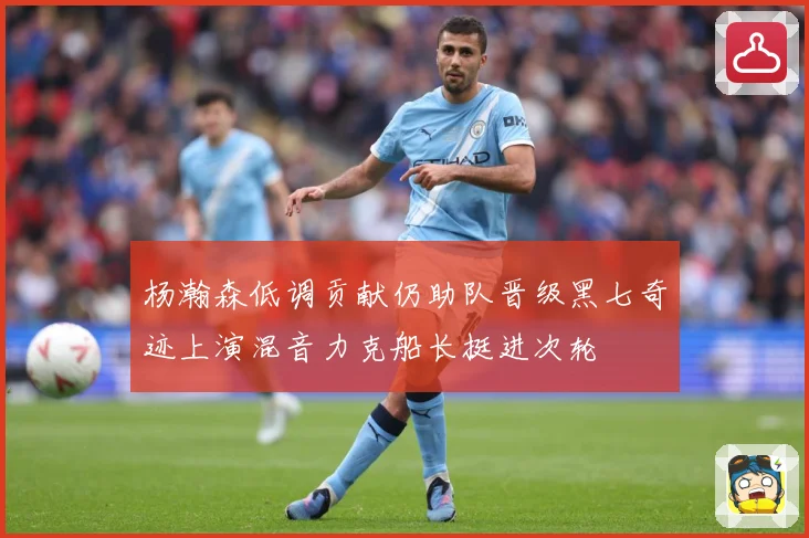 杨瀚森低调贡献仍助队晋级黑七奇迹上演混音力克船长挺进次轮
