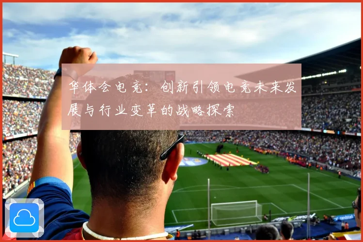 华体会电竞：创新引领电竞未来发展与行业变革的战略探索