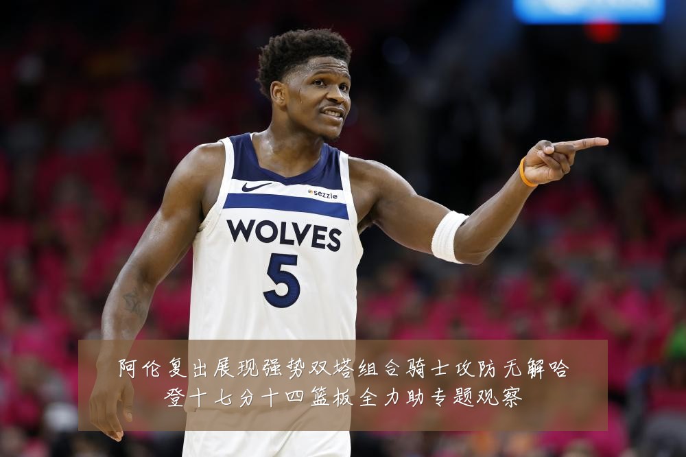 阿伦复出展现强势双塔组合骑士攻防无解哈登十七分十四篮板全力助专题观察