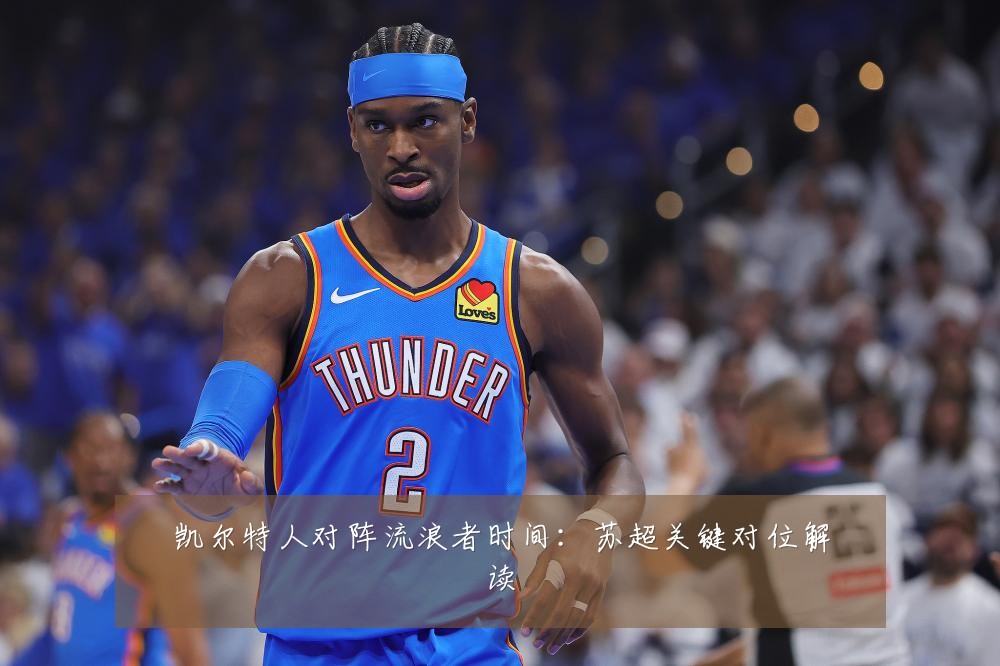 凯尔特人对阵流浪者时间:苏超关键对位解读
