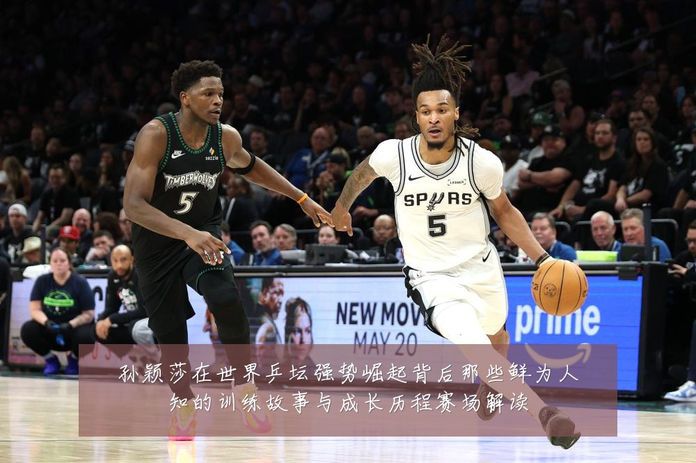 孙颖莎在世界乒坛强势崛起背后那些鲜为人知的训练故事与成长历程赛场解读