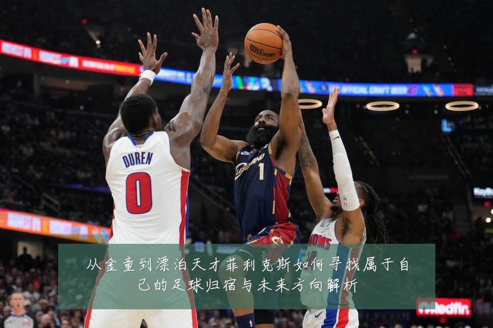 从金童到漂泊天才菲利克斯如何寻找属于自己的足球归宿与未来方向解析